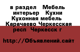  в раздел : Мебель, интерьер » Кухни. Кухонная мебель . Карачаево-Черкесская респ.,Черкесск г.